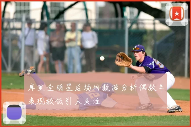 库里全明星后场均数据分析偶数年表现较低引人关注