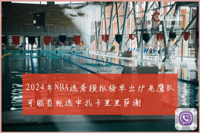 2024年NBA选秀模拟榜单出炉老鹰队可能首轮选中扎卡里里萨谢