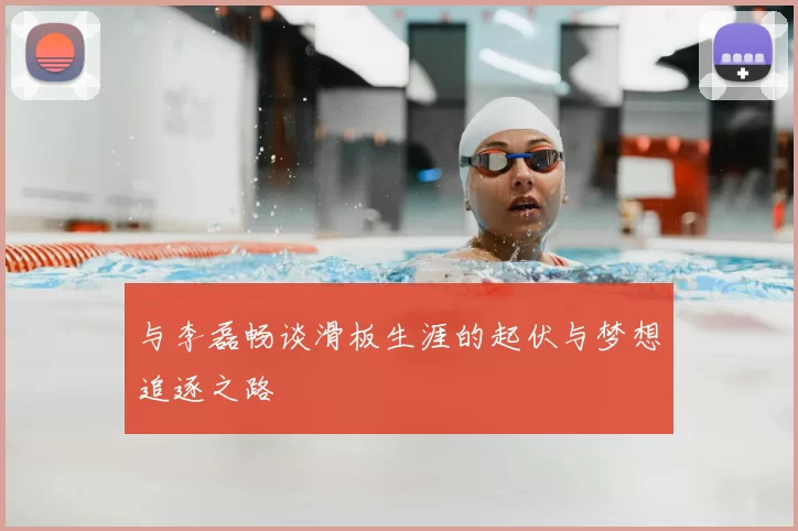 与李磊畅谈滑板生涯的起伏与梦想追逐之路