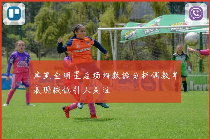 库里全明星后场均数据分析偶数年表现较低引人关注
