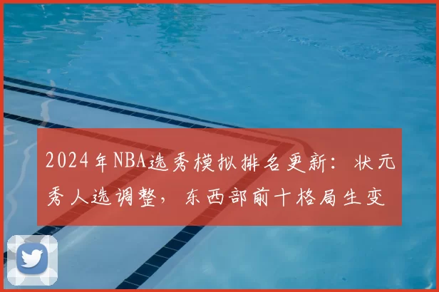 2024年NBA选秀模拟排名更新：状元秀人选调整，东西部前十格局生变