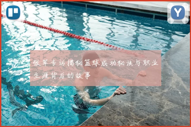 张军专访揭秘篮球成功秘诀与职业生涯背后的故事