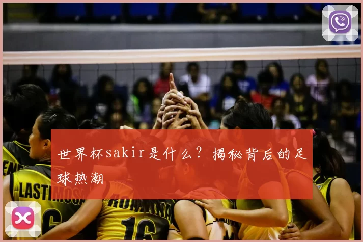 世界杯sakir是什么？揭秘背后的足球热潮