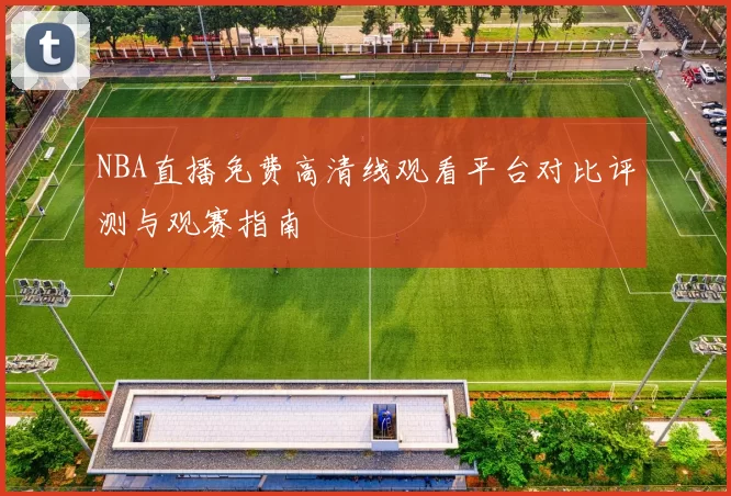 NBA直播免费高清线观看平台对比评测与观赛指南