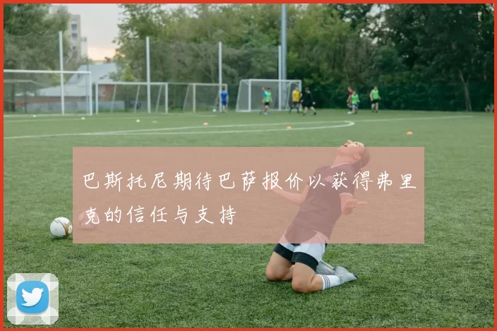 巴斯托尼期待巴萨报价以获得弗里克的信任与支持