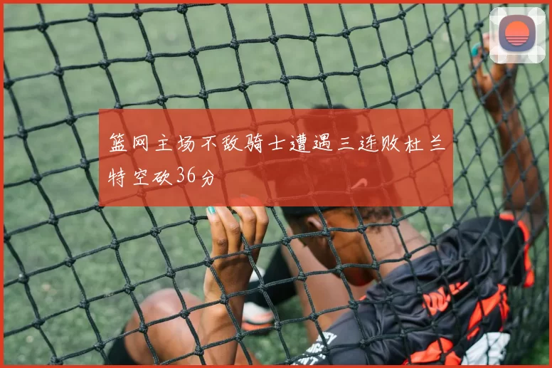 篮网主场不敌骑士遭遇三连败杜兰特空砍36分