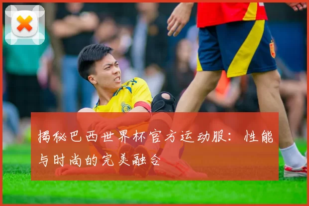 揭秘巴西世界杯官方运动服:性能与时尚的完美融合