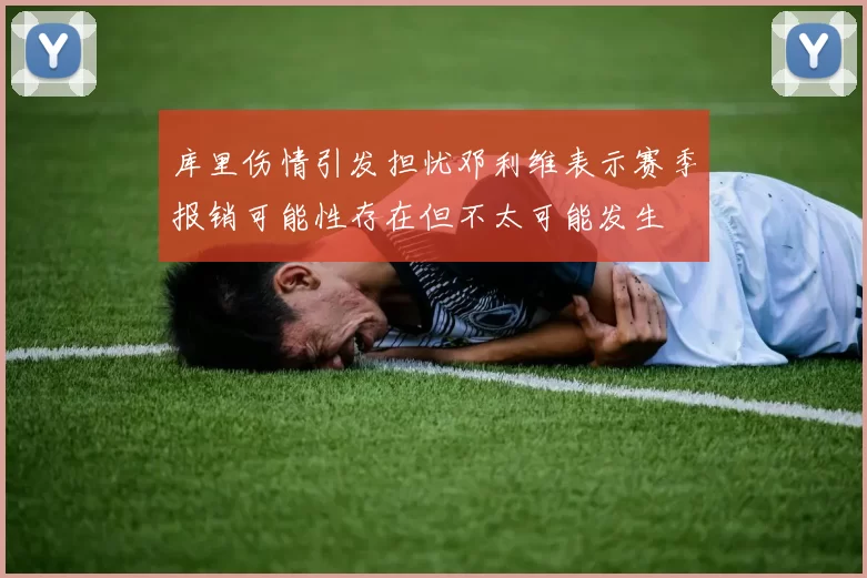 库里伤情引发担忧邓利维表示赛季报销可能性存在但不太可能发生