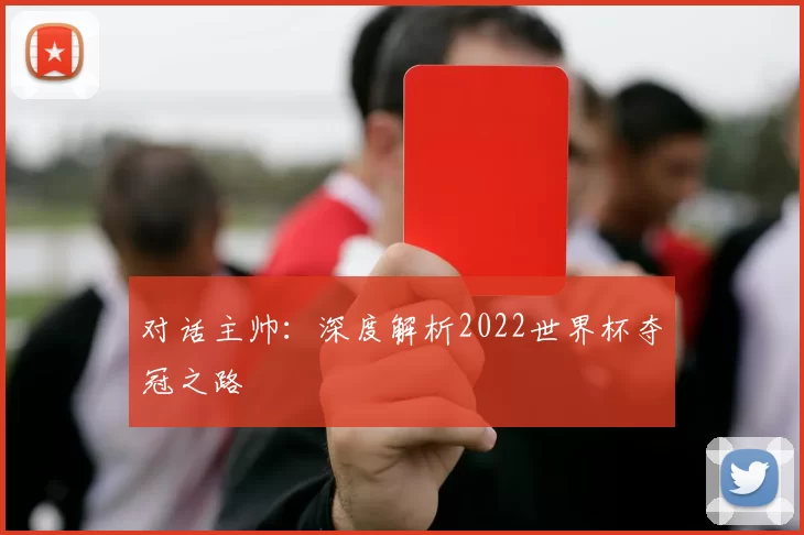对话主帅:深度解析2022世界杯夺冠之路