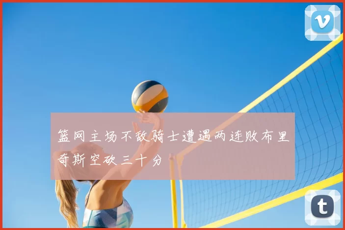 篮网主场不敌骑士遭遇两连败布里奇斯空砍三十分