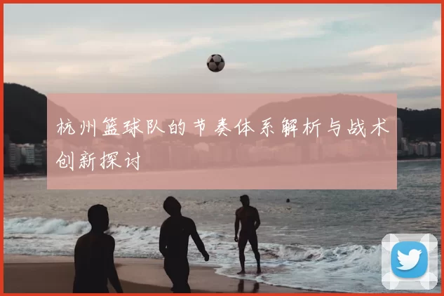杭州篮球队的节奏体系解析与战术创新探讨