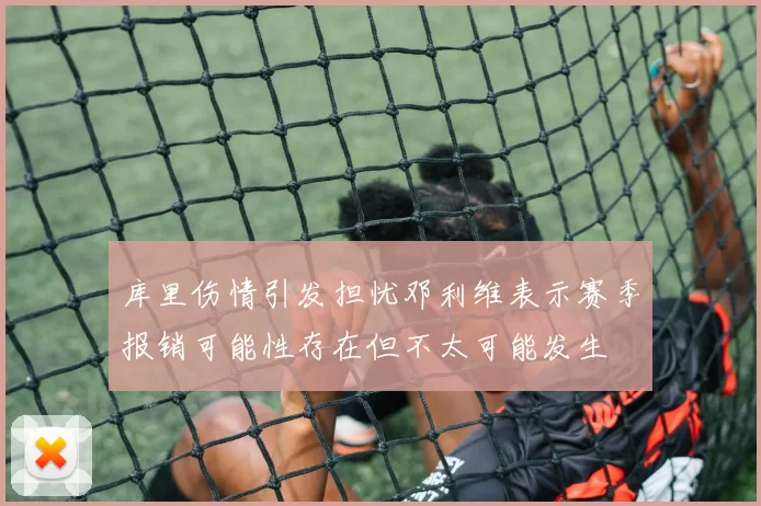 库里伤情引发担忧邓利维表示赛季报销可能性存在但不太可能发生