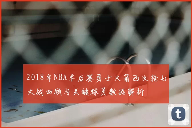 2018年NBA季后赛勇士火箭西决抢七大战回顾与关键球员数据解析