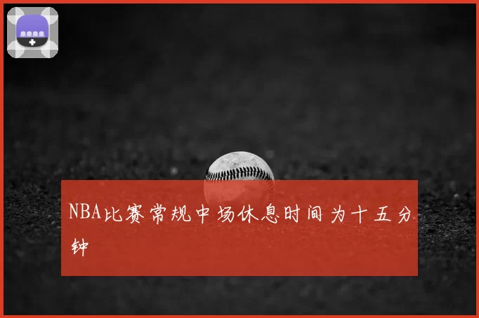 NBA比赛常规中场休息时间为十五分钟