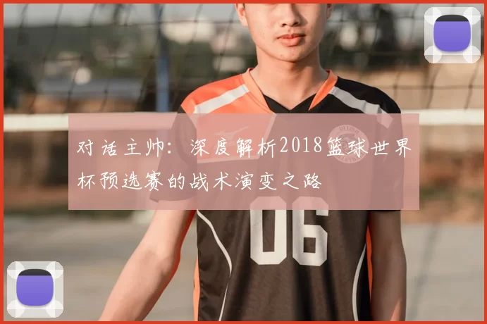 对话主帅：深度解析2018篮球世界杯预选赛的战术演变之路
