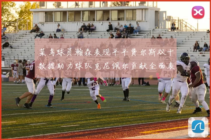 菜鸟球员瀚森表现平平费尔斯双十数据助力球队克尼佩尔贡献全面表现