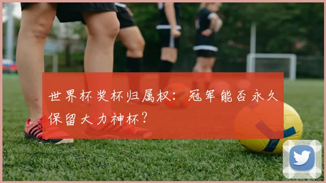 世界杯奖杯归属权：冠军能否永久保留大力神杯？