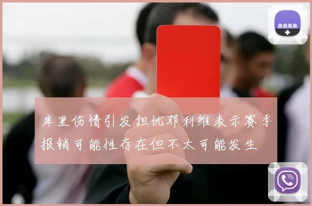 库里伤情引发担忧邓利维表示赛季报销可能性存在但不太可能发生