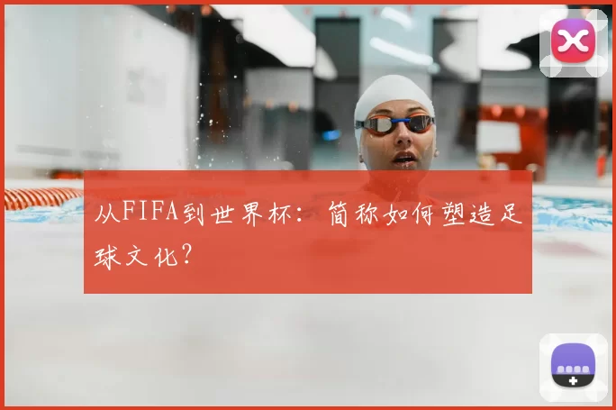 从FIFA到世界杯：简称如何塑造足球文化？