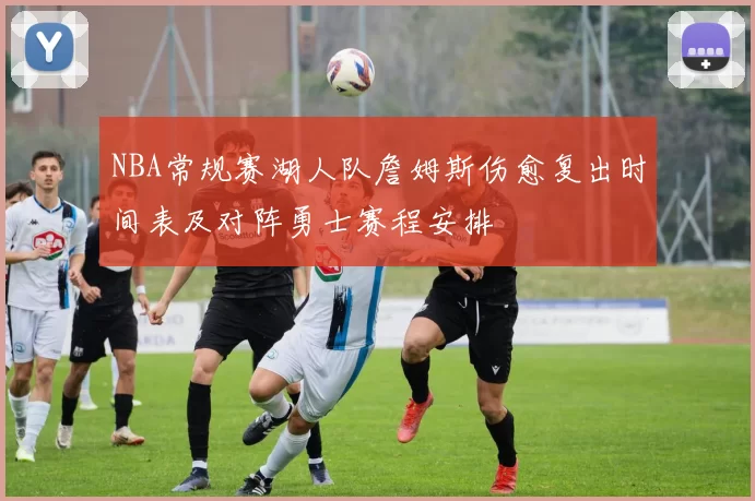 NBA常规赛湖人队詹姆斯伤愈复出时间表及对阵勇士赛程安排