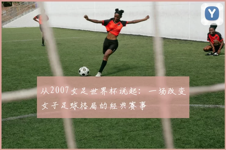 从2007女足世界杯说起：一场改变女子足球格局的经典赛事