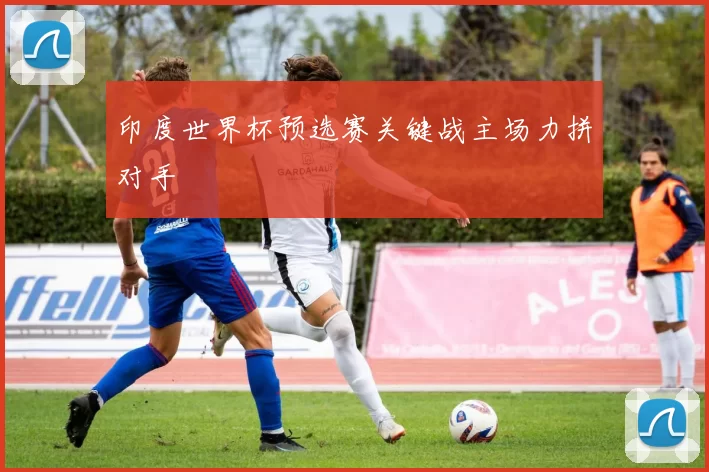 印度世界杯预选赛关键战主场力拼对手