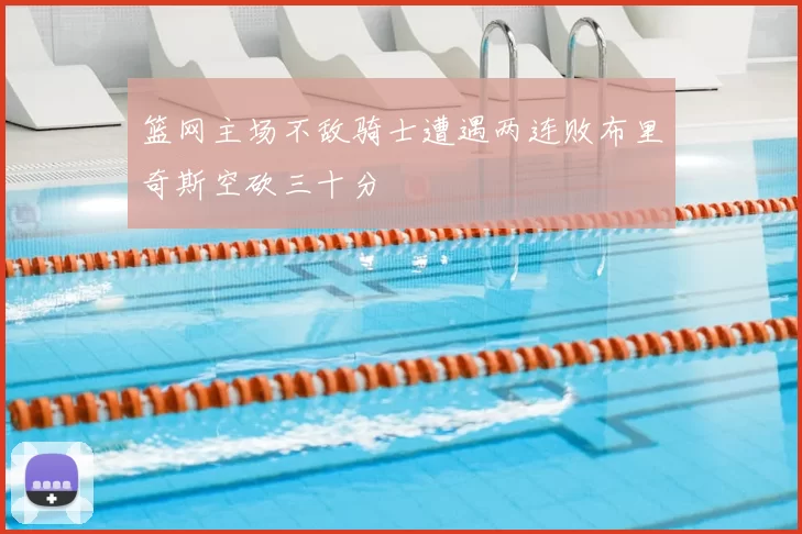篮网主场不敌骑士遭遇两连败布里奇斯空砍三十分