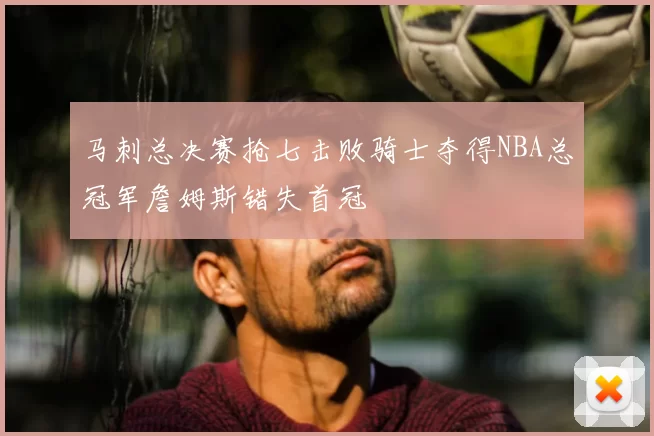 马刺总决赛抢七击败骑士夺得NBA总冠军詹姆斯错失首冠