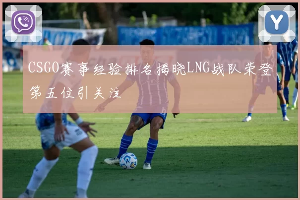 CSGO赛事经验排名揭晓LNG战队荣登第五位引关注