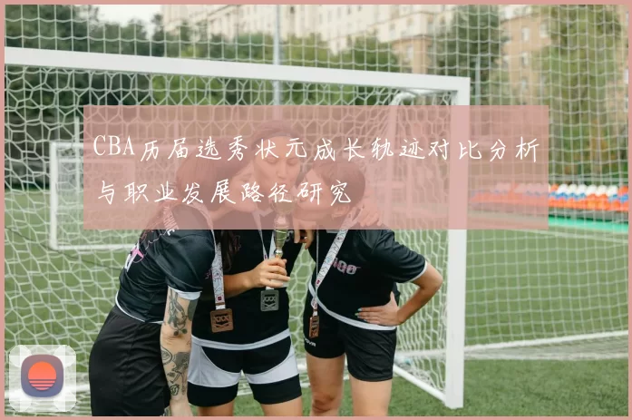CBA历届选秀状元成长轨迹对比分析与职业发展路径研究
