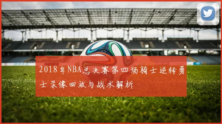 2018年NBA总决赛第四场骑士逆转勇士录像回放与战术解析
