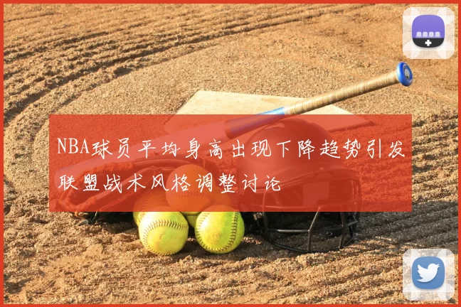 NBA球员平均身高出现下降趋势引发联盟战术风格调整讨论