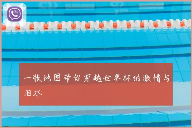 一张地图带你穿越世界杯的激情与泪水