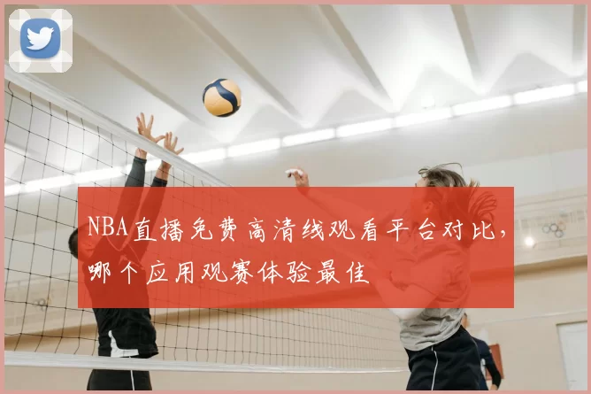 NBA直播免费高清线观看平台对比,哪个应用观赛体验最佳