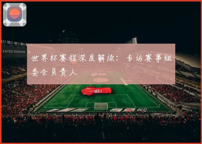 世界杯赛程深度解读:专访赛事组委会负责人