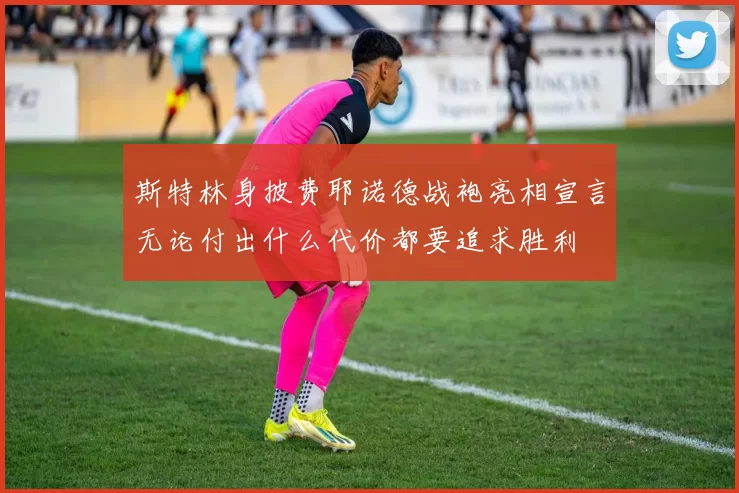 斯特林身披费耶诺德战袍亮相宣言无论付出什么代价都要追求胜利