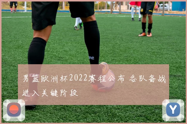男篮欧洲杯2022赛程公布 各队备战进入关键阶段
