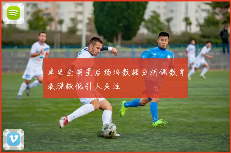 库里全明星后场均数据分析偶数年表现较低引人关注