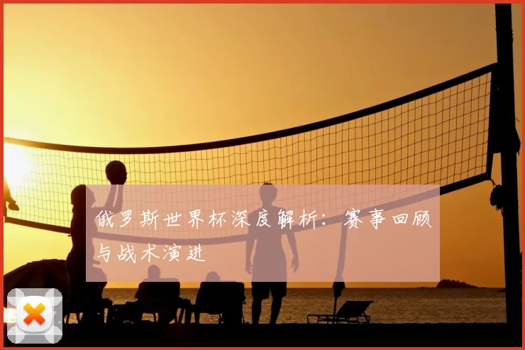 俄罗斯世界杯深度解析：赛事回顾与战术演进