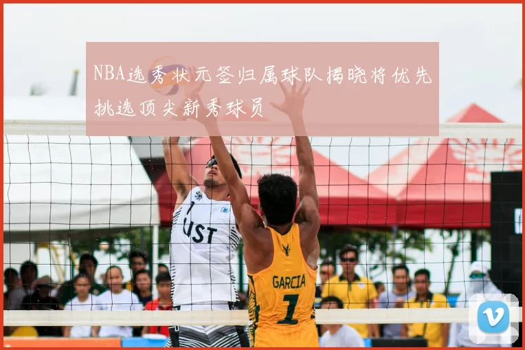 NBA选秀状元签归属球队揭晓将优先挑选顶尖新秀球员