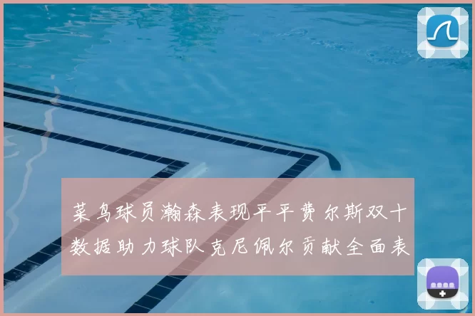 菜鸟球员瀚森表现平平费尔斯双十数据助力球队克尼佩尔贡献全面表现