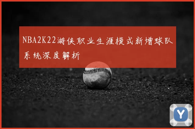 NBA2K22游侠职业生涯模式新增球队系统深度解析