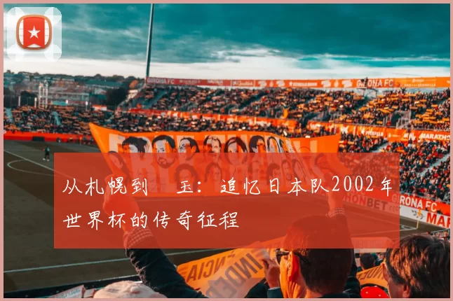 从札幌到埼玉:追忆日本队2002年世界杯的传奇征程