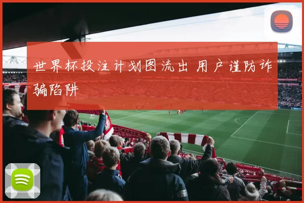 世界杯投注计划图流出 用户谨防诈骗陷阱
