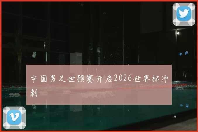 中国男足世预赛开启2026世界杯冲刺