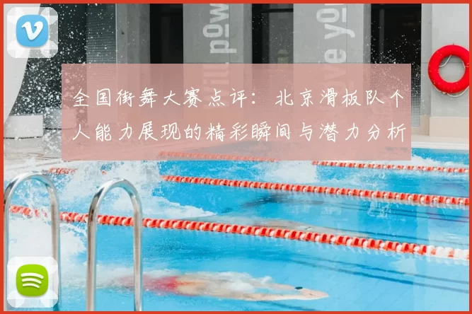 全国街舞大赛点评：北京滑板队个人能力展现的精彩瞬间与潜力分析