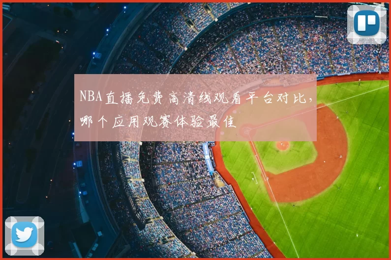 NBA直播免费高清线观看平台对比，哪个应用观赛体验最佳