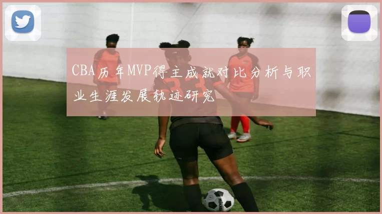 CBA历年MVP得主成就对比分析与职业生涯发展轨迹研究