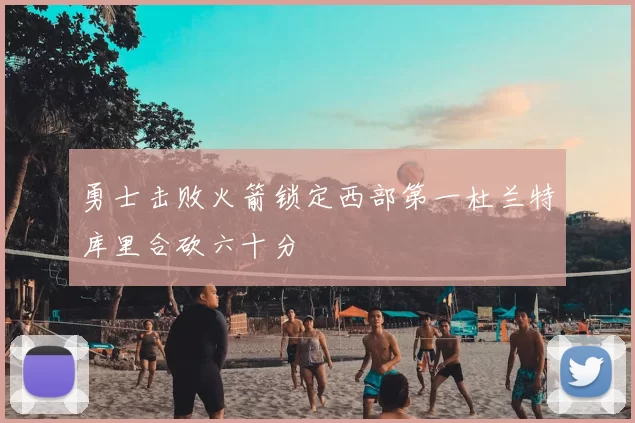 勇士击败火箭锁定西部第一杜兰特库里合砍六十分