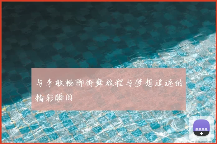 与李敏畅聊街舞旅程与梦想追逐的精彩瞬间